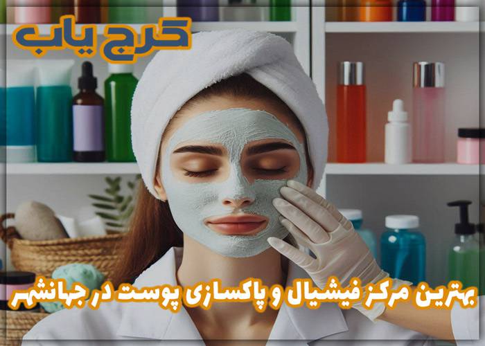 بهترین مرکز فیشیال و پاکسازی پوست در جهانشهر